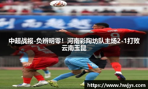 中超战报-负辨明零！河南彩陶坊队主场2-1打败云南玉昆